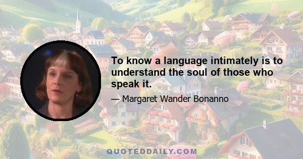 To know a language intimately is to understand the soul of those who speak it.