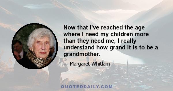 Now that I've reached the age where I need my children more than they need me, I really understand how grand it is to be a grandmother.