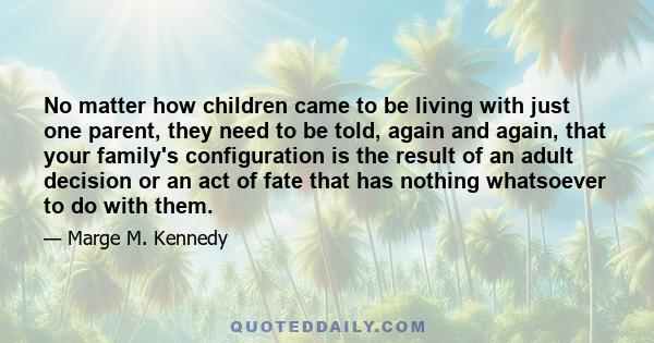 No matter how children came to be living with just one parent, they need to be told, again and again, that your family's configuration is the result of an adult decision or an act of fate that has nothing whatsoever to