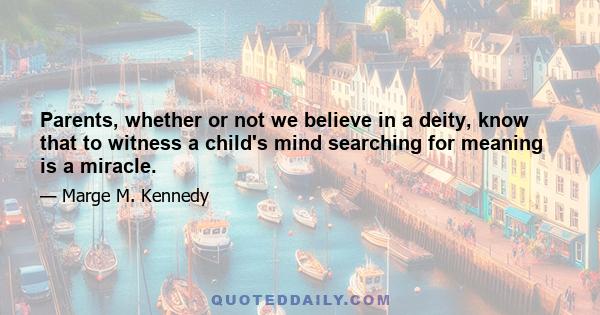 Parents, whether or not we believe in a deity, know that to witness a child's mind searching for meaning is a miracle.