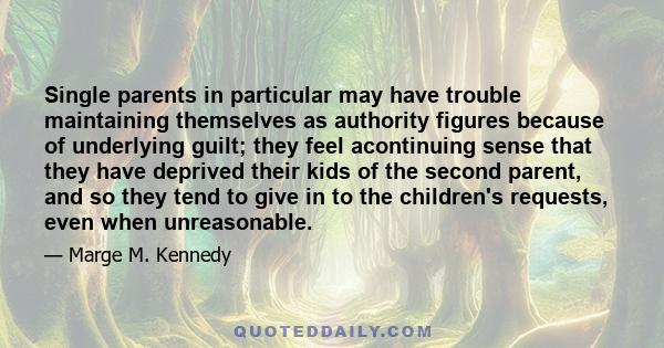 Single parents in particular may have trouble maintaining themselves as authority figures because of underlying guilt; they feel acontinuing sense that they have deprived their kids of the second parent, and so they