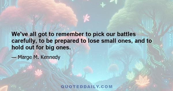 We've all got to remember to pick our battles carefully, to be prepared to lose small ones, and to hold out for big ones.