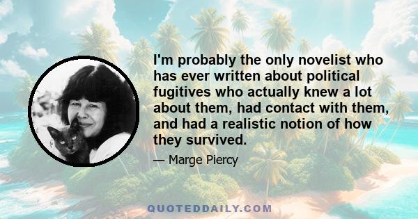 I'm probably the only novelist who has ever written about political fugitives who actually knew a lot about them, had contact with them, and had a realistic notion of how they survived.