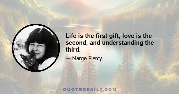 Life is the first gift, love is the second, and understanding the third.