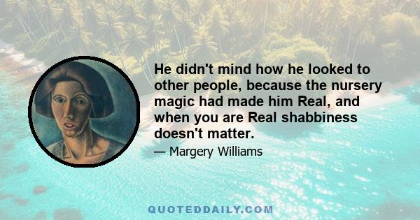 He didn't mind how he looked to other people, because the nursery magic had made him Real, and when you are Real shabbiness doesn't matter.