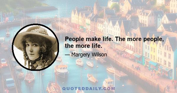 People make life. The more people, the more life.