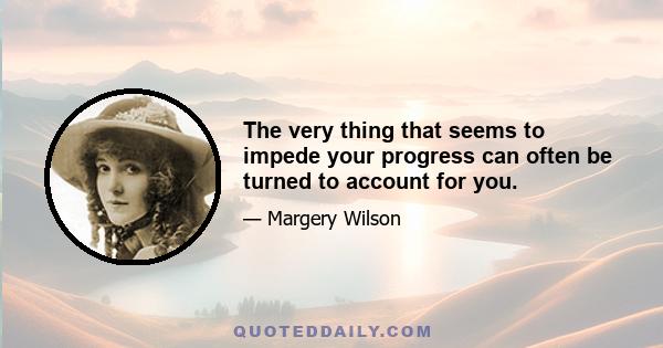 The very thing that seems to impede your progress can often be turned to account for you.