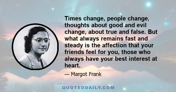 Times change, people change, thoughts about good and evil change, about true and false. But what always remains fast and steady is the affection that your friends feel for you, those who always have your best interest