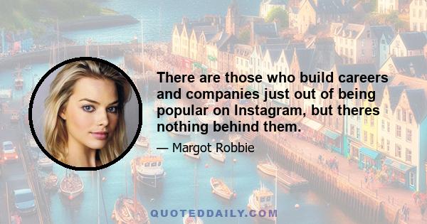 There are those who build careers and companies just out of being popular on Instagram, but theres nothing behind them.