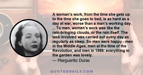 A woman's work, from the time she gets up to the time she goes to bed, is as hard as a day at war, worse than a man's working day. ... To men, women's work was like the rain-bringing clouds, or the rain itself. The task 