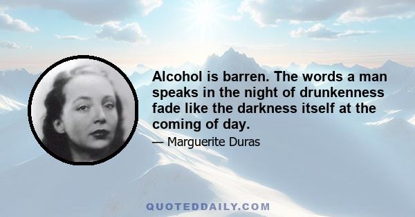 Alcohol is barren. The words a man speaks in the night of drunkenness fade like the darkness itself at the coming of day.