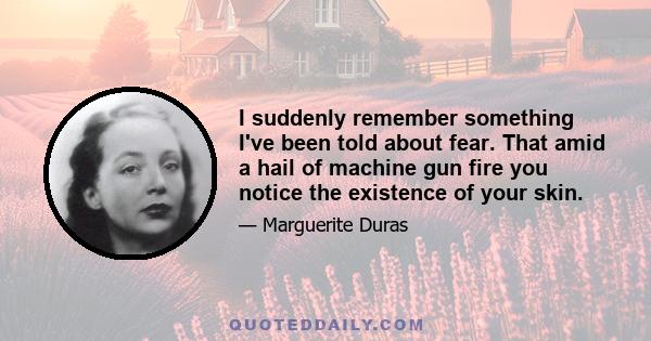 I suddenly remember something I've been told about fear. That amid a hail of machine gun fire you notice the existence of your skin.