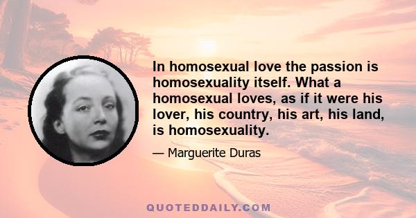 In homosexual love the passion is homosexuality itself. What a homosexual loves, as if it were his lover, his country, his art, his land, is homosexuality.