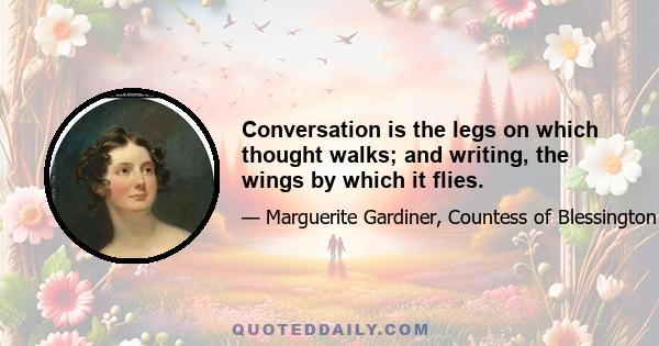 Conversation is the legs on which thought walks; and writing, the wings by which it flies.