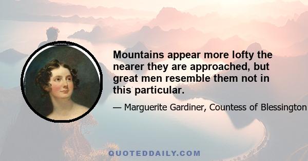 Mountains appear more lofty the nearer they are approached, but great men resemble them not in this particular.