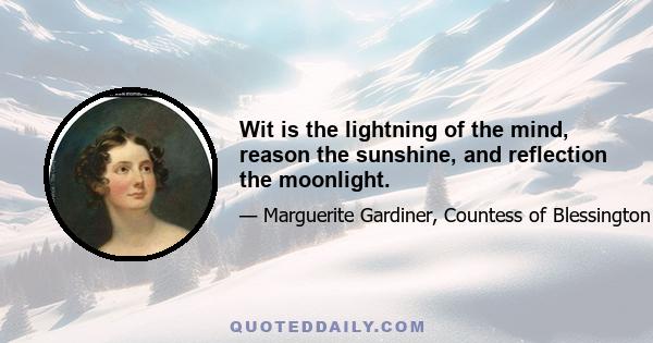 Wit is the lightning of the mind, reason the sunshine, and reflection the moonlight.