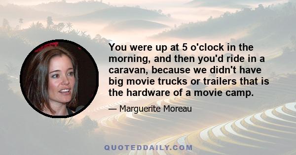 You were up at 5 o'clock in the morning, and then you'd ride in a caravan, because we didn't have big movie trucks or trailers that is the hardware of a movie camp.