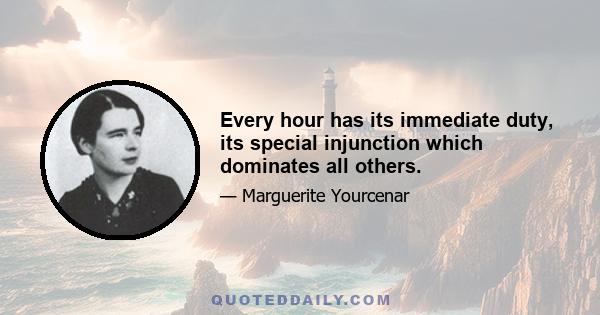 Every hour has its immediate duty, its special injunction which dominates all others.