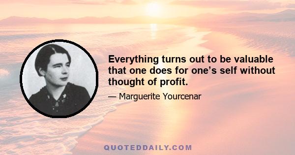 Everything turns out to be valuable that one does for one’s self without thought of profit.