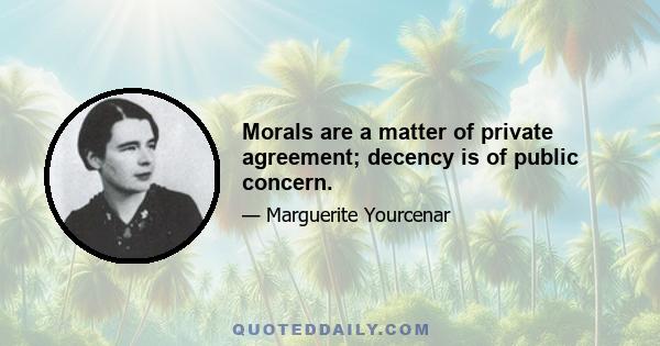 Morals are a matter of private agreement; decency is of public concern.