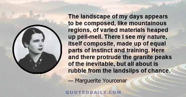 The landscape of my days appears to be composed, like mountainous regions, of varied materials heaped up pell-mell. There I see my nature, itself composite, made up of equal parts of instinct and training. Here and