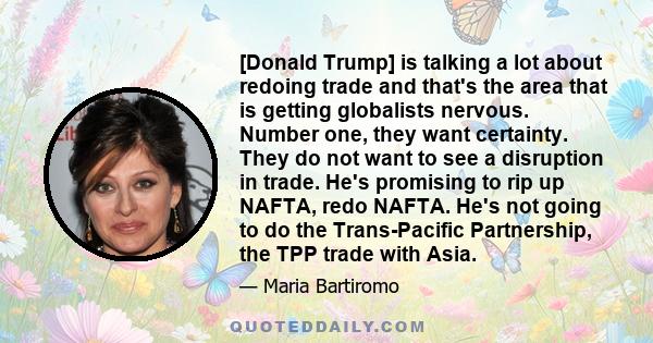 [Donald Trump] is talking a lot about redoing trade and that's the area that is getting globalists nervous. Number one, they want certainty. They do not want to see a disruption in trade. He's promising to rip up NAFTA, 