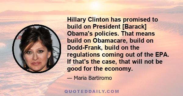 Hillary Clinton has promised to build on President [Barack] Obama's policies. That means build on Obamacare, build on Dodd-Frank, build on the regulations coming out of the EPA. If that's the case, that will not be good 