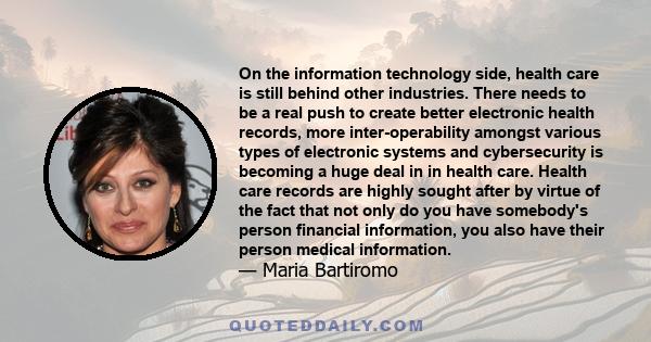 On the information technology side, health care is still behind other industries. There needs to be a real push to create better electronic health records, more inter-operability amongst various types of electronic