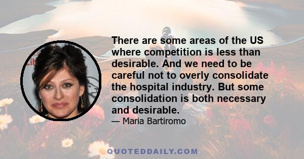 There are some areas of the US where competition is less than desirable. And we need to be careful not to overly consolidate the hospital industry. But some consolidation is both necessary and desirable.