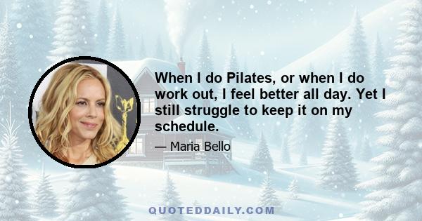 When I do Pilates, or when I do work out, I feel better all day. Yet I still struggle to keep it on my schedule.