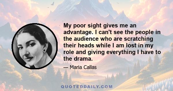 My poor sight gives me an advantage. I can't see the people in the audience who are scratching their heads while I am lost in my role and giving everything I have to the drama.