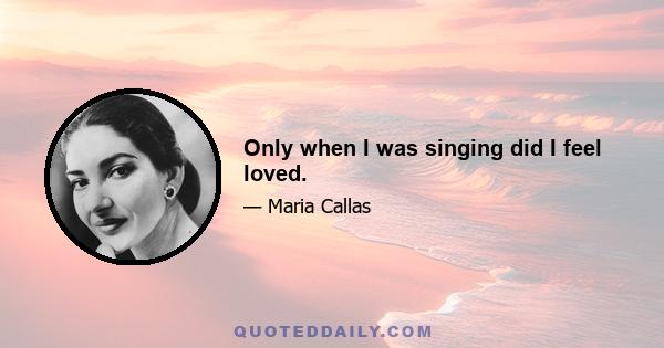 Only when I was singing did I feel loved.