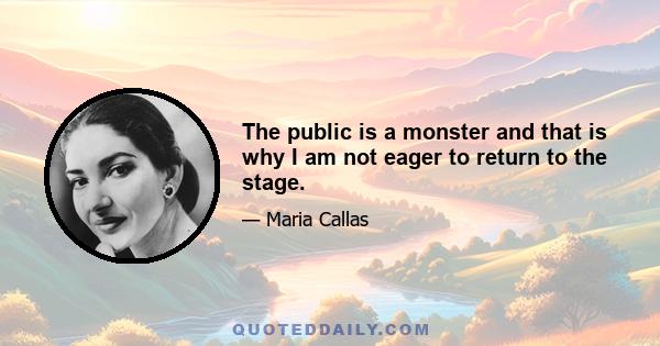 The public is a monster and that is why I am not eager to return to the stage.