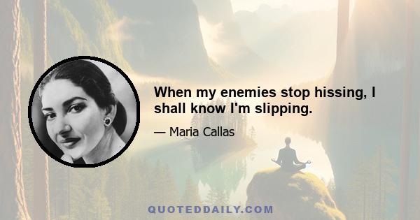 When my enemies stop hissing, I shall know I'm slipping.