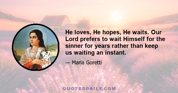 He loves, He hopes, He waits. Our Lord prefers to wait Himself for the sinner for years rather than keep us waiting an instant.