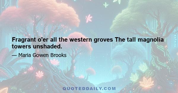 Fragrant o'er all the western groves The tall magnolia towers unshaded.