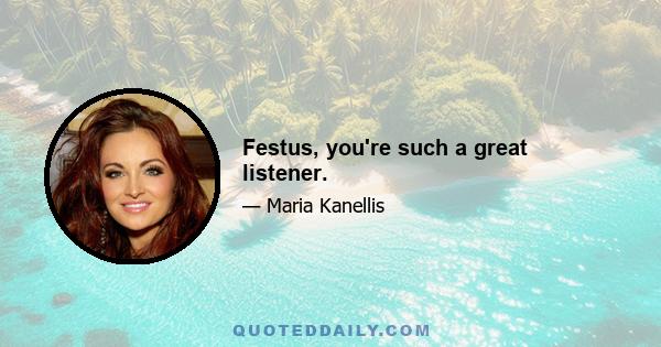 Festus, you're such a great listener.