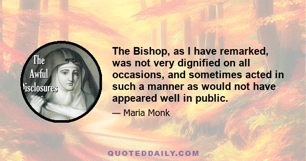 The Bishop, as I have remarked, was not very dignified on all occasions, and sometimes acted in such a manner as would not have appeared well in public.