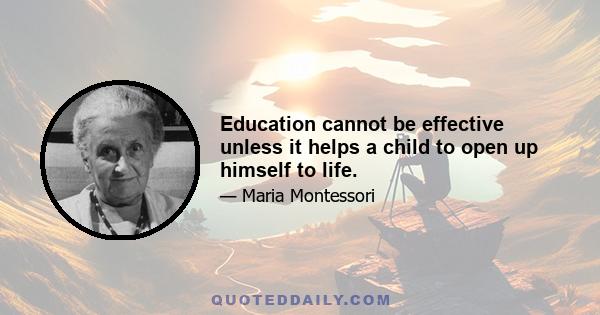 Education cannot be effective unless it helps a child to open up himself to life.