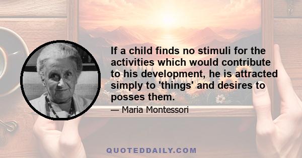 If a child finds no stimuli for the activities which would contribute to his development, he is attracted simply to 'things' and desires to posses them.