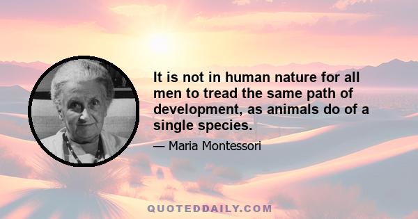 It is not in human nature for all men to tread the same path of development, as animals do of a single species.