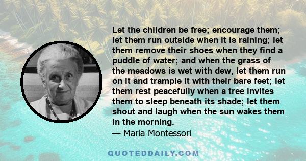 Let the children be free; encourage them; let them run outside when it is raining; let them remove their shoes when they find a puddle of water; and when the grass of the meadows is wet with dew, let them run on it and