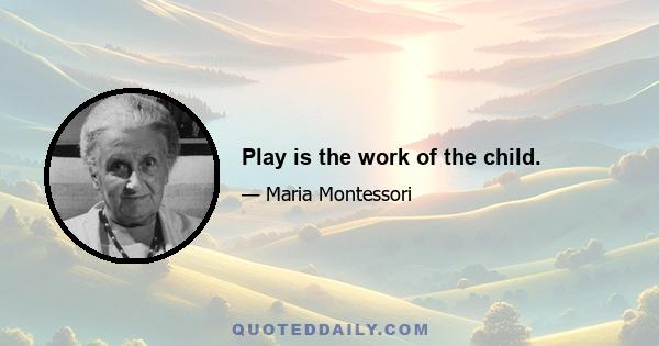 Play is the work of the child.