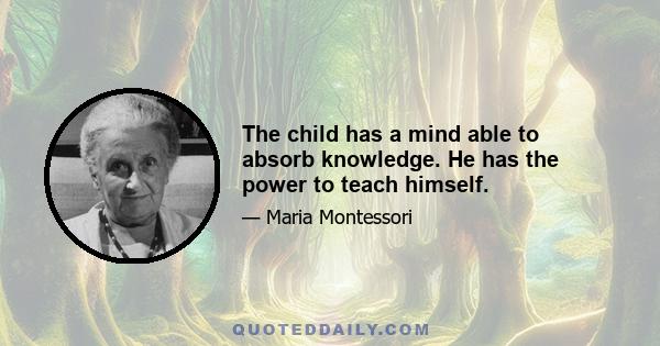 The child has a mind able to absorb knowledge. He has the power to teach himself.