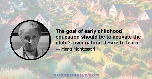 The goal of early childhood education should be to activate the child's own natural desire to learn.