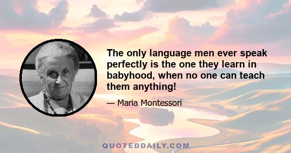 The only language men ever speak perfectly is the one they learn in babyhood, when no one can teach them anything!