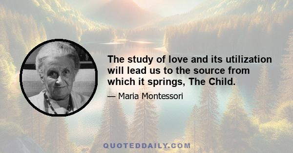 The study of love and its utilization will lead us to the source from which it springs, The Child.