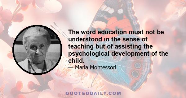 The word education must not be understood in the sense of teaching but of assisting the psychological development of the child.