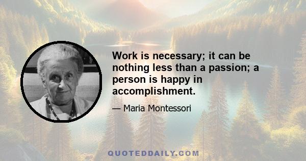 Work is necessary; it can be nothing less than a passion; a person is happy in accomplishment.
