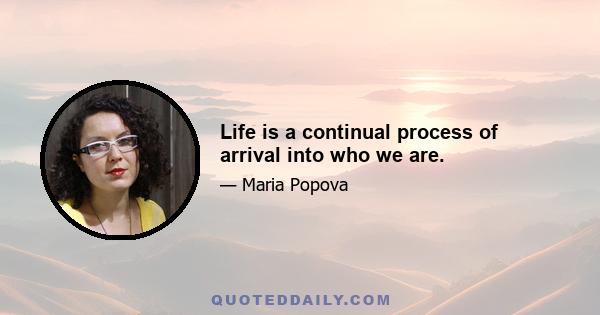 Life is a continual process of arrival into who we are.